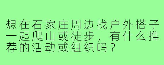 想在石家庄周边找户外搭子一起爬山或徒步,有什么推荐的活动或组织吗?