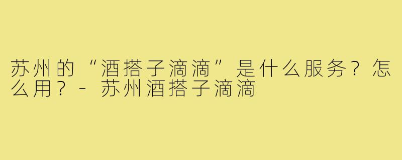 苏州的“酒搭子滴滴”是什么服务？怎么用？-苏州酒搭子滴滴