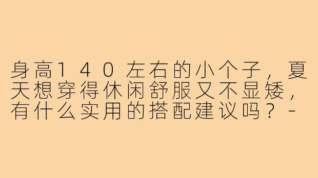 身高140左右的小个子，夏天想穿得休闲舒服又不显矮，有什么实用的搭配建议吗？-140小个子穿搭夏休闲