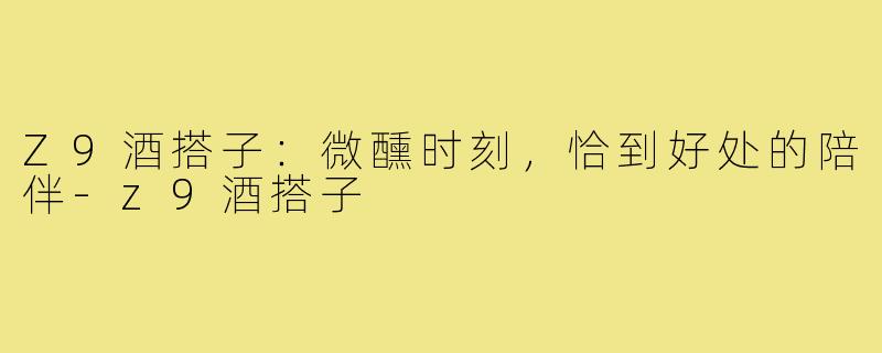 Z9酒搭子：微醺时刻，恰到好处的陪伴-z9酒搭子