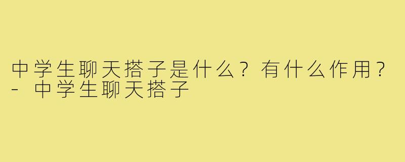 中学生聊天搭子是什么?有什么作用?-中学生聊天搭子