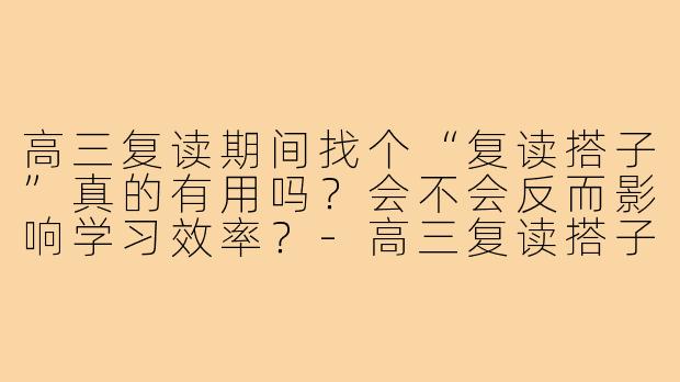 高三复读期间找个“复读搭子”真的有用吗?会不会反而影响学习效率?-高三复读搭子