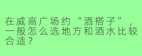 在威高广场约“酒搭子”，一般怎么选地方和酒水比较合适？