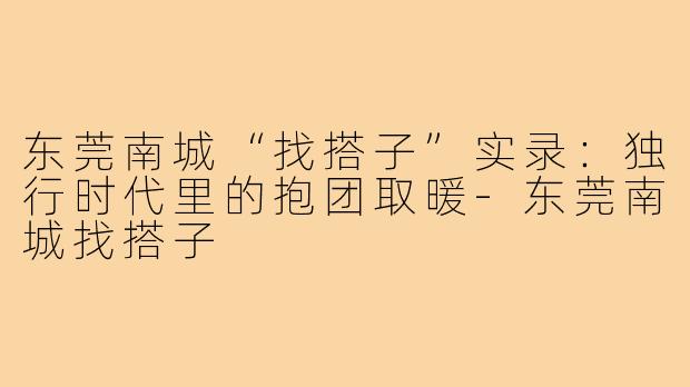 东莞南城“找搭子”实录：独行时代里的抱团取暖-东莞南城找搭子