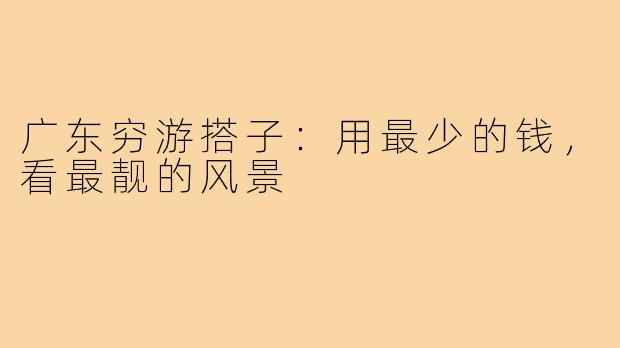 广东穷游搭子：用最少的钱，看最靓的风景