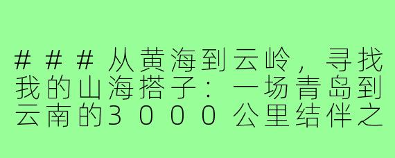 ###从黄海到云岭，寻找我的山海搭子：一场青岛到云南的3000公里结伴之旅