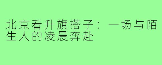 北京看升旗搭子：一场与陌生人的凌晨奔赴