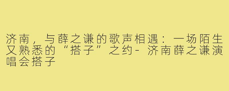 济南，与薛之谦的歌声相遇：一场陌生又熟悉的“搭子”之约-济南薛之谦演唱会搭子