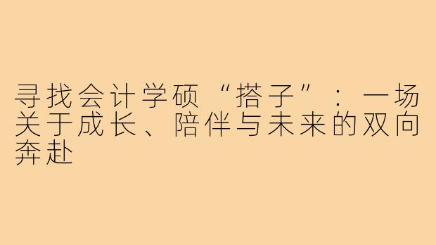 寻找会计学硕“搭子”:一场关于成长、陪伴与未来的双向奔赴