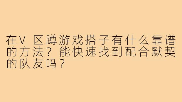 在V区蹲游戏搭子有什么靠谱的方法?能快速找到配合默契的队友吗?
