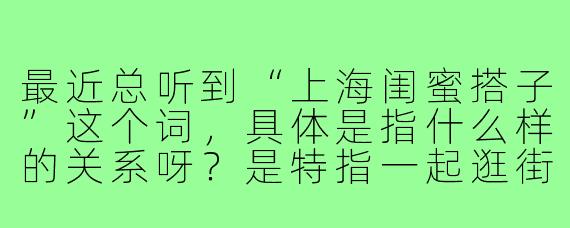 最近总听到“上海闺蜜搭子”这个词,具体是指什么样的关系呀?是特指一起逛街的姐妹吗?