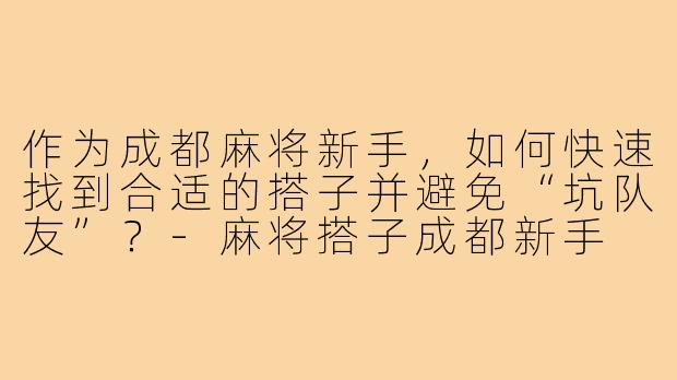 作为成都麻将新手,如何快速找到合适的搭子并避免“坑队友”?-麻将搭子成都新手
