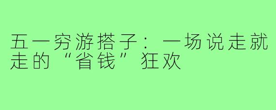 五一穷游搭子:一场说走就走的“省钱”狂欢