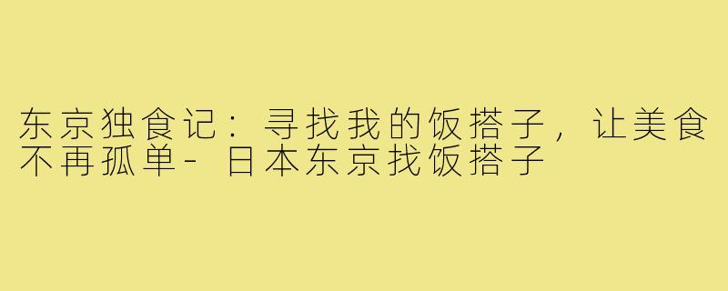 东京独食记：寻找我的饭搭子，让美食不再孤单-日本东京找饭搭子