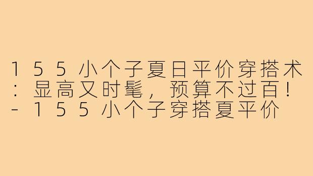 155小个子夏日平价穿搭术：显高又时髦，预算不过百！-155小个子穿搭夏平价