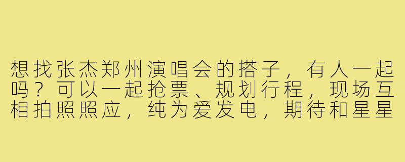 想找张杰郑州演唱会的搭子,有人一起吗?可以一起抢票、规划行程,现场互相拍照照应,纯为爱发电,期待和星星们相遇!-张杰演唱会郑州搭子