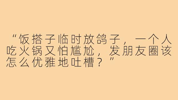 “饭搭子临时放鸽子，一个人吃火锅又怕尴尬，发朋友圈该怎么优雅地吐槽？”
