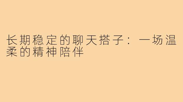 长期稳定的聊天搭子:一场温柔的精神陪伴