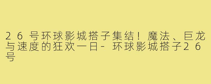 26号环球影城搭子集结！魔法、巨龙与速度的狂欢一日-环球影城搭子26号