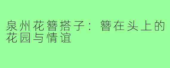 泉州花簪搭子：簪在头上的花园与情谊
