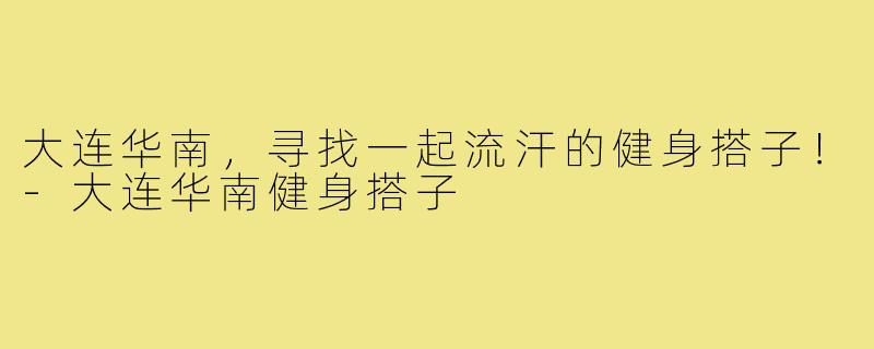 大连华南，寻找一起流汗的健身搭子！-大连华南健身搭子