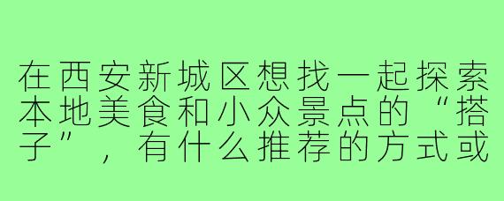 在西安新城区想找一起探索本地美食和小众景点的“搭子”，有什么推荐的方式或平台？
