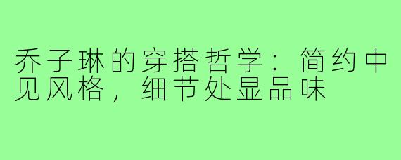 乔子琳的穿搭哲学：简约中见风格，细节处显品味