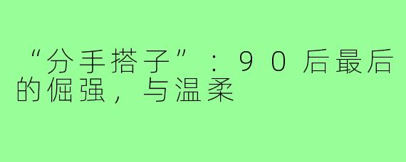 “分手搭子”：90后最后的倔强，与温柔