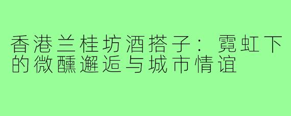 香港兰桂坊酒搭子：霓虹下的微醺邂逅与城市情谊