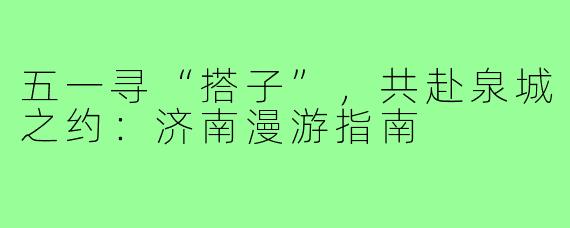 五一寻“搭子”，共赴泉城之约：济南漫游指南