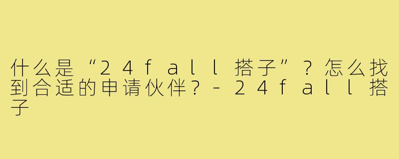 什么是“24fall搭子”？怎么找到合适的申请伙伴？-24fall搭子