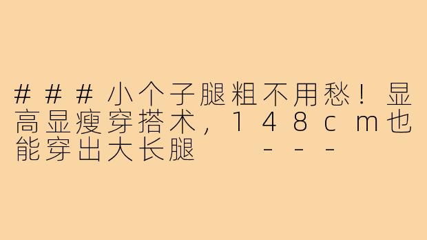 ###小个子腿粗不用愁！显高显瘦穿搭术，148cm也能穿出大长腿

---

###-148小个子腿粗穿搭