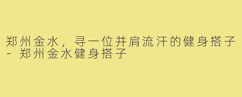 郑州金水，寻一位并肩流汗的健身搭子-郑州金水健身搭子