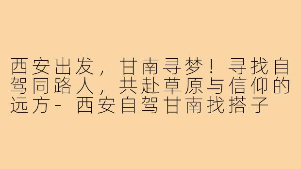 西安出发，甘南寻梦！寻找自驾同路人，共赴草原与信仰的远方-西安自驾甘南找搭子
