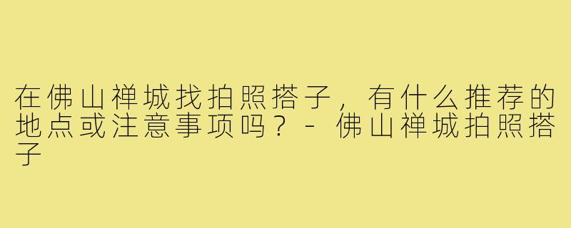 在佛山禅城找拍照搭子,有什么推荐的地点或注意事项吗?-佛山禅城拍照搭子