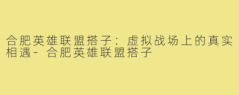 合肥英雄联盟搭子：虚拟战场上的真实相遇-合肥英雄联盟搭子