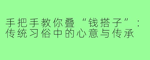 手把手教你叠“钱搭子”：传统习俗中的心意与传承
