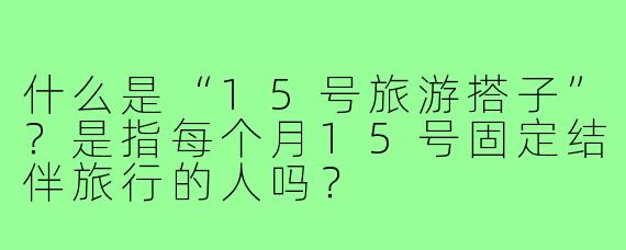 什么是“15号旅游搭子”?是指每个月15号固定结伴旅行的人吗?