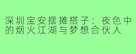 深圳宝安摆摊搭子：夜色中的烟火江湖与梦想合伙人