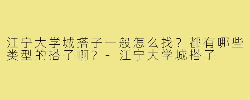 江宁大学城搭子一般怎么找？都有哪些类型的搭子啊？-江宁大学城搭子