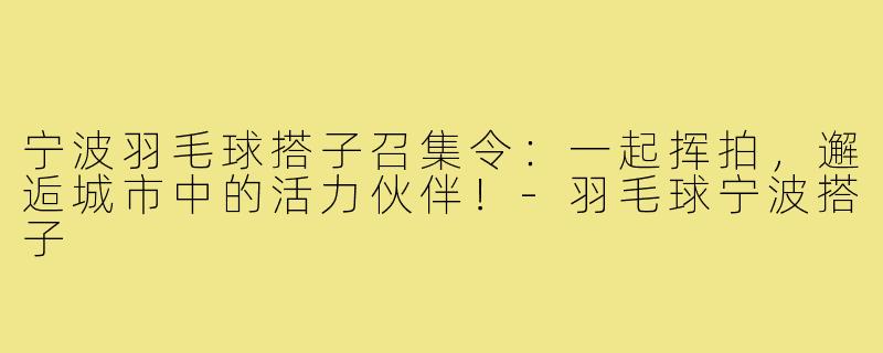 宁波羽毛球搭子召集令：一起挥拍，邂逅城市中的活力伙伴！-羽毛球宁波搭子