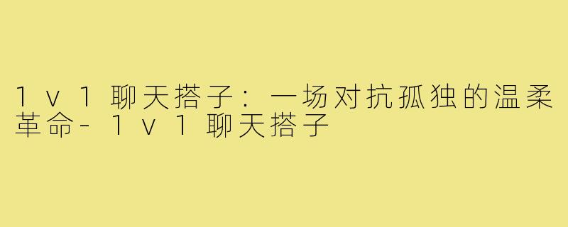 1v1聊天搭子：一场对抗孤独的温柔革命-1v1聊天搭子