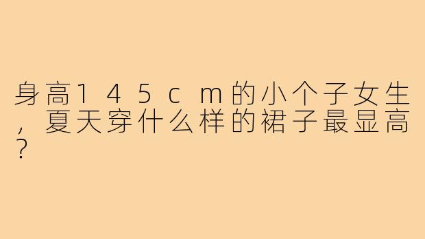 身高145cm的小个子女生,夏天穿什么样的裙子最显高?