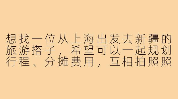 想找一位从上海出发去新疆的旅游搭子，希望可以一起规划行程、分摊费用，互相拍照照应。时间大概在9月下旬，行程8-10天，主要想去北疆的喀纳斯、禾木等地。有没有同样计划的朋友？或者去过的朋友可以给些建议？-上海去新疆旅游搭子