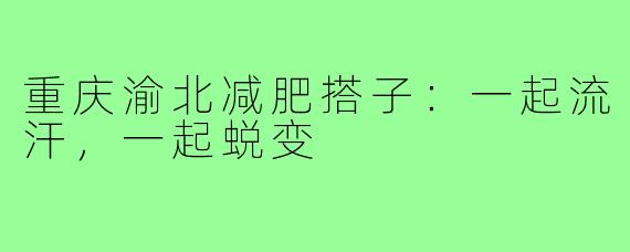 重庆渝北减肥搭子:一起流汗,一起蜕变