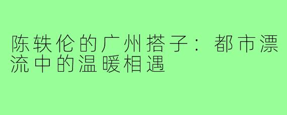 陈轶伦的广州搭子：都市漂流中的温暖相遇