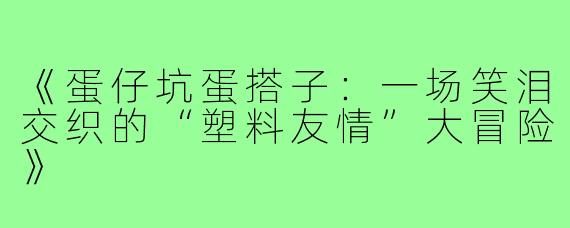《蛋仔坑蛋搭子：一场笑泪交织的“塑料友情”大冒险》