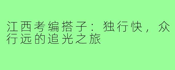 江西考编搭子：独行快，众行远的追光之旅
