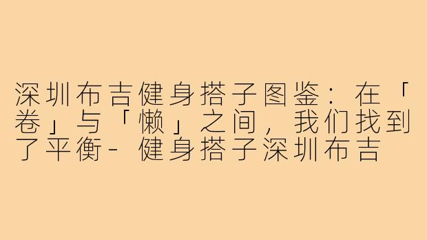 深圳布吉健身搭子图鉴：在「卷」与「懒」之间，我们找到了平衡-健身搭子深圳布吉