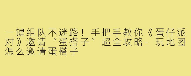 一键组队不迷路！手把手教你《蛋仔派对》邀请“蛋搭子”超全攻略-玩地图怎么邀请蛋搭子